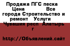 Продажа ПГС песка › Цена ­ 10 000 - Все города Строительство и ремонт » Услуги   . Чувашия респ.,Алатырь г.